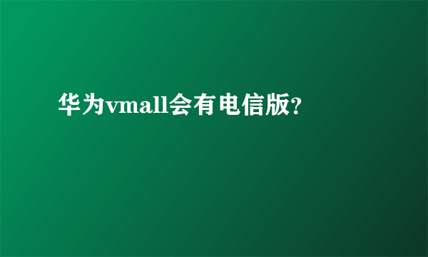 华为vmall会有电信版？