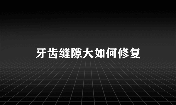 牙齿缝隙大如何修复