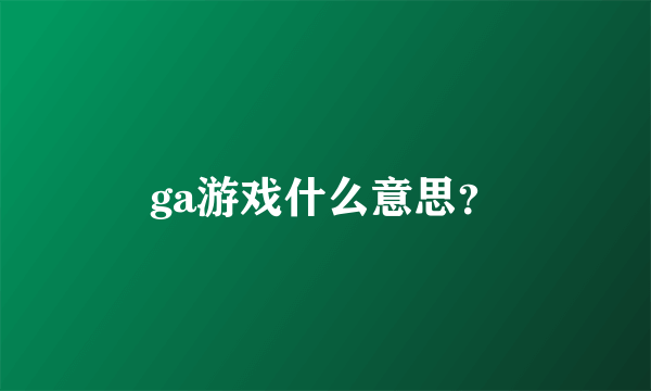 ga游戏什么意思？