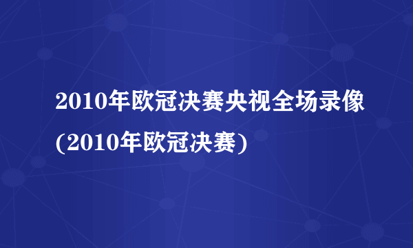 2010年欧冠决赛央视全场录像(2010年欧冠决赛)