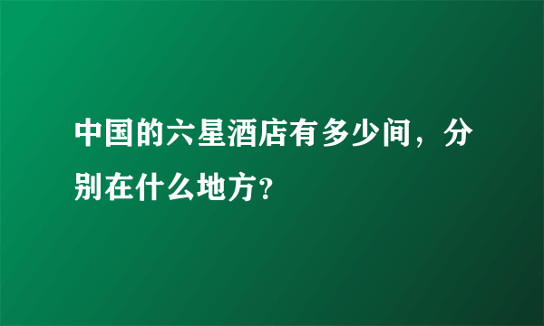 中国的六星酒店有多少间，分别在什么地方？