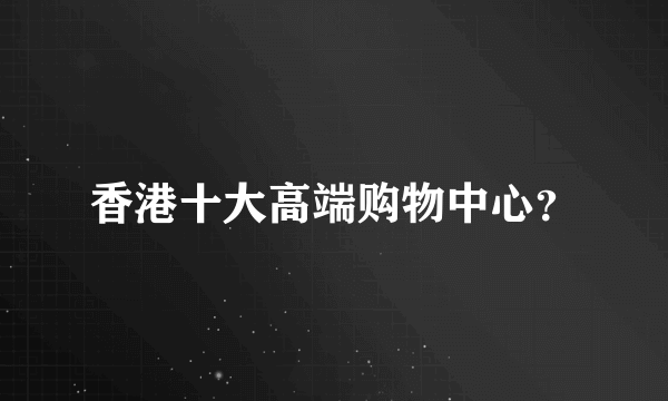 香港十大高端购物中心？