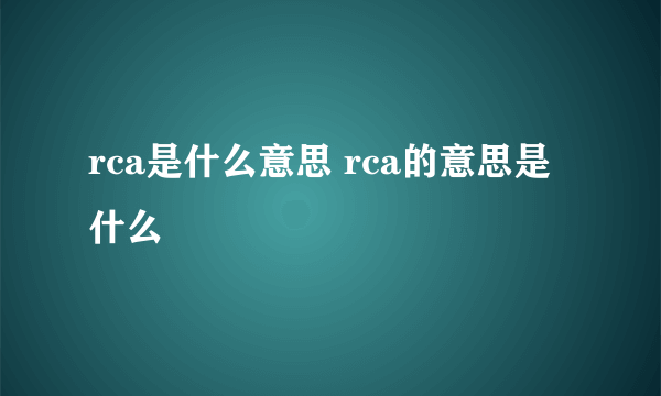 rca是什么意思 rca的意思是什么