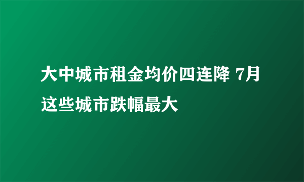 大中城市租金均价四连降 7月这些城市跌幅最大