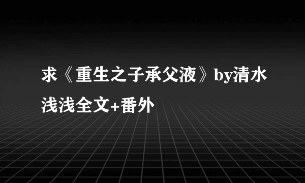 求《重生之子承父液》by清水浅浅全文+番外