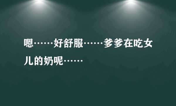 嗯……好舒服……爹爹在吃女儿的奶呢……