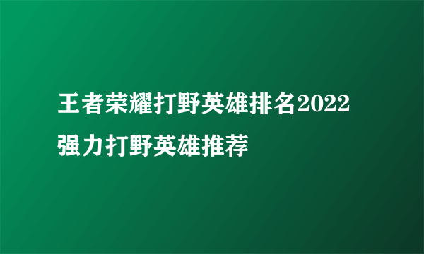 王者荣耀打野英雄排名2022 强力打野英雄推荐