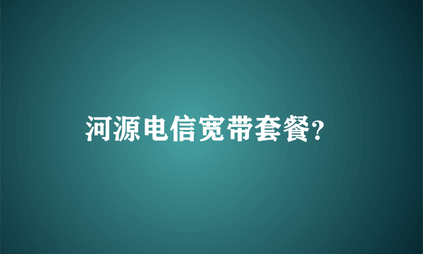 河源电信宽带套餐？