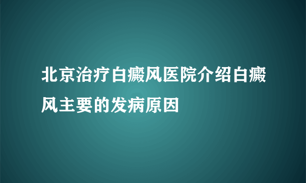 北京治疗白癜风医院介绍白癜风主要的发病原因