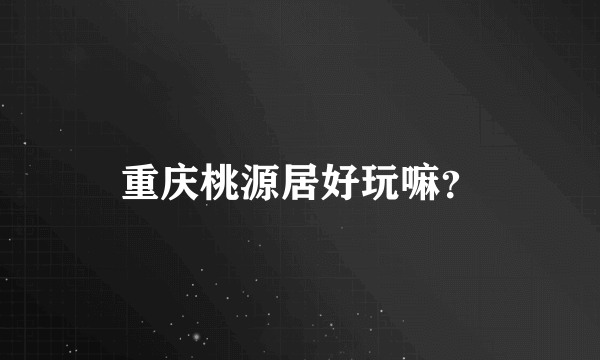 重庆桃源居好玩嘛？