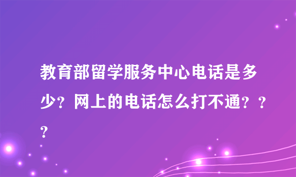 教育部留学服务中心电话是多少？网上的电话怎么打不通？？？