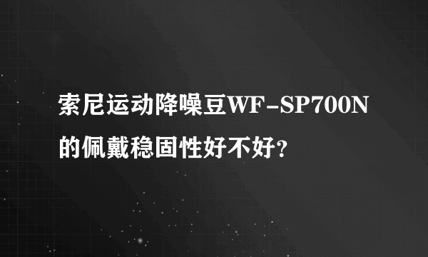 索尼运动降噪豆WF-SP700N的佩戴稳固性好不好？