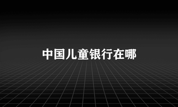 中国儿童银行在哪