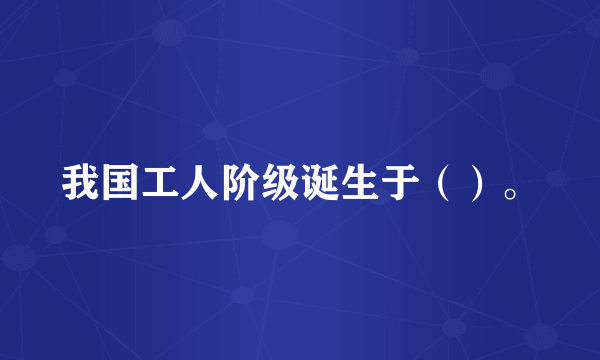 我国工人阶级诞生于（）。
