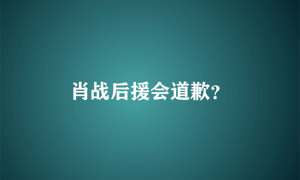 肖战后援会道歉？