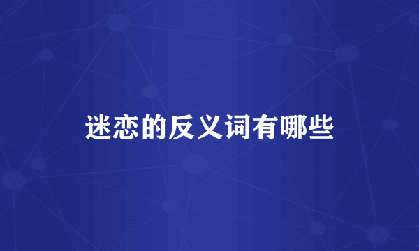 迷恋的反义词有哪些