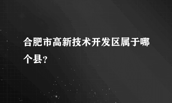 合肥市高新技术开发区属于哪个县？