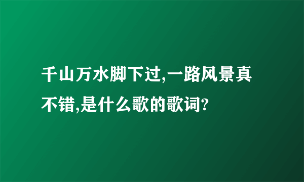 千山万水脚下过,一路风景真不错,是什么歌的歌词?