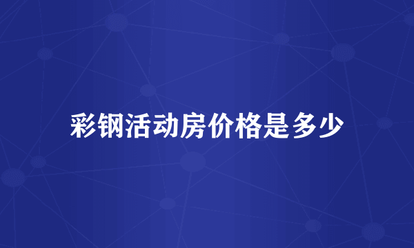 彩钢活动房价格是多少