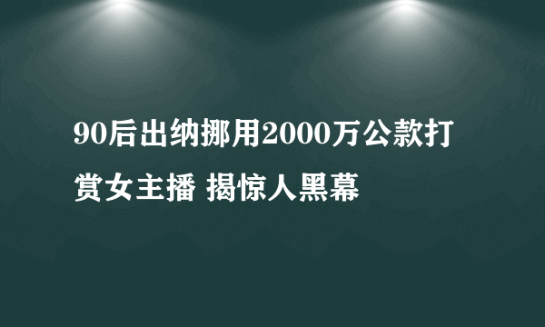 90后出纳挪用2000万公款打赏女主播 揭惊人黑幕