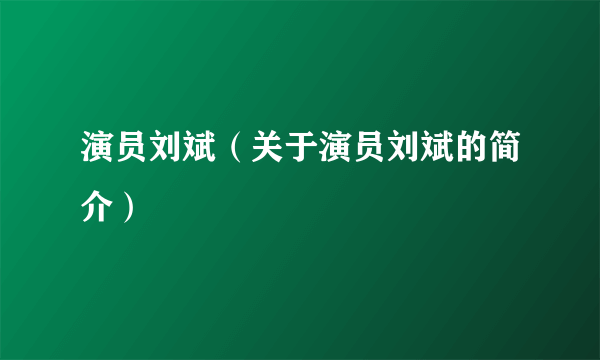 演员刘斌（关于演员刘斌的简介）