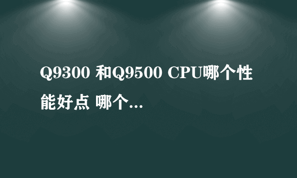 Q9300 和Q9500 CPU哪个性能好点 哪个超频好超 ·· 超频后那个性能好点啊 我说的是平稳超频·