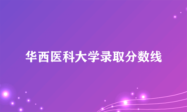 华西医科大学录取分数线
