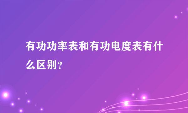 有功功率表和有功电度表有什么区别？