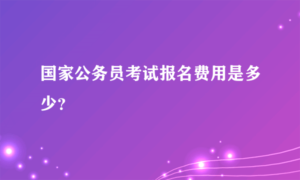 国家公务员考试报名费用是多少？
