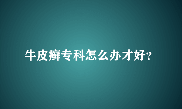 牛皮癣专科怎么办才好？