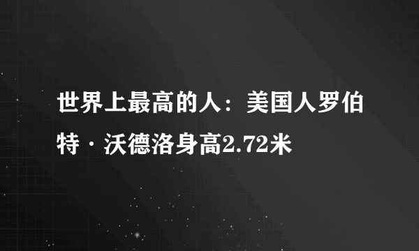 世界上最高的人：美国人罗伯特·沃德洛身高2.72米