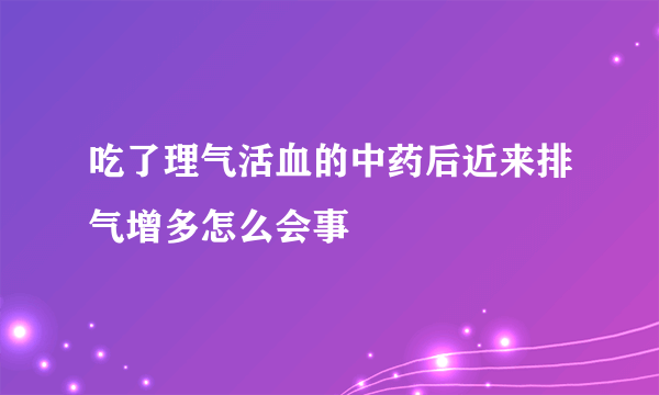 吃了理气活血的中药后近来排气增多怎么会事