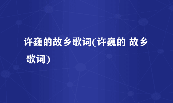 许巍的故乡歌词(许巍的 故乡  歌词)