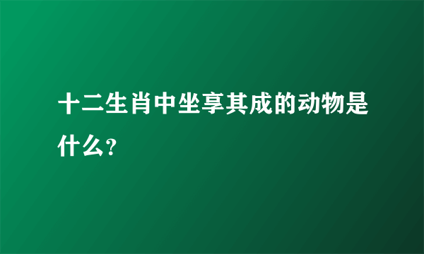 十二生肖中坐享其成的动物是什么？