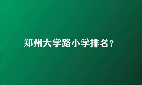 郑州大学路小学排名？