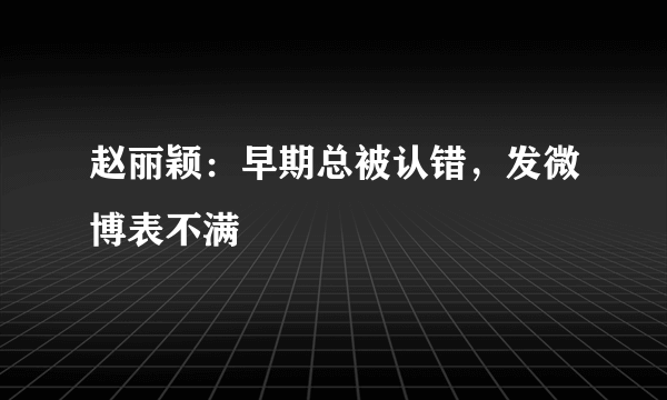 赵丽颖：早期总被认错，发微博表不满