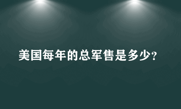 美国每年的总军售是多少？