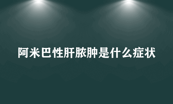 阿米巴性肝脓肿是什么症状