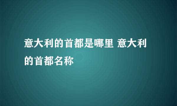 意大利的首都是哪里 意大利的首都名称