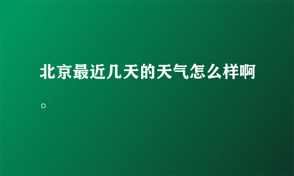 北京最近几天的天气怎么样啊。