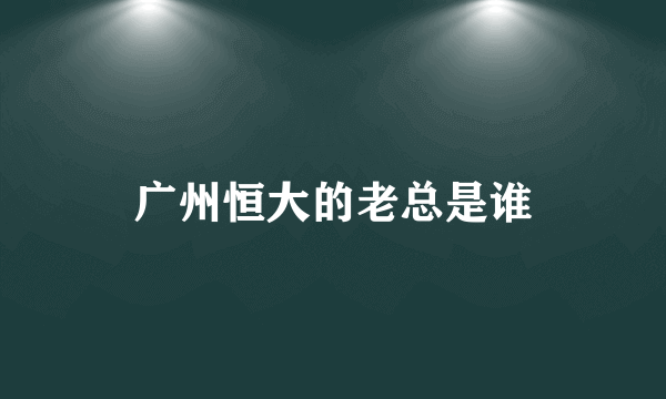 广州恒大的老总是谁