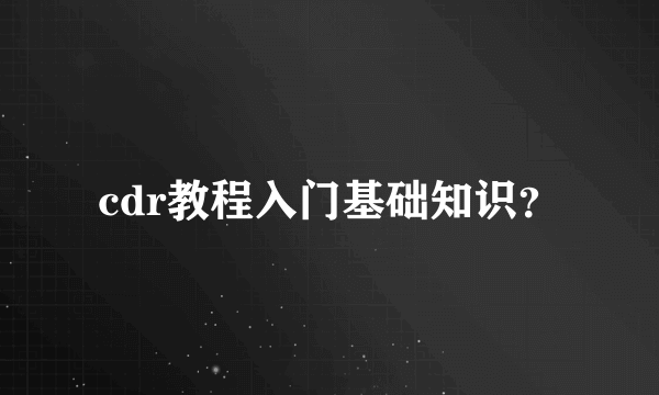 cdr教程入门基础知识？