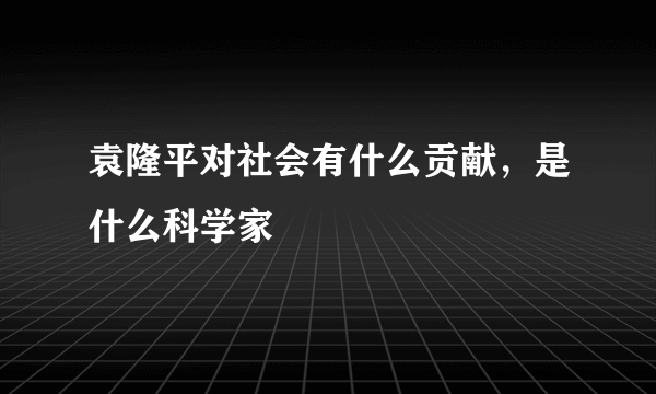 袁隆平对社会有什么贡献，是什么科学家