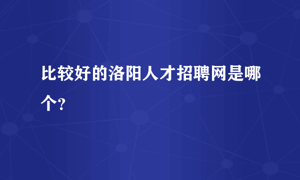 比较好的洛阳人才招聘网是哪个？