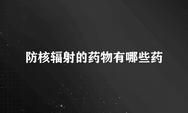 防核辐射的药物有哪些药