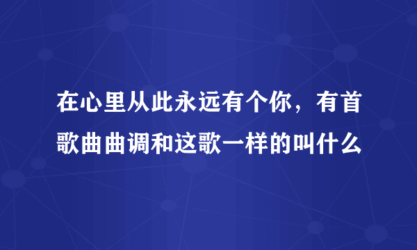 在心里从此永远有个你，有首歌曲曲调和这歌一样的叫什么