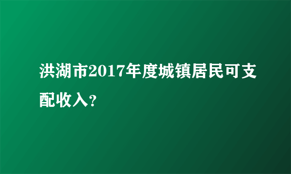 洪湖市2017年度城镇居民可支配收入？