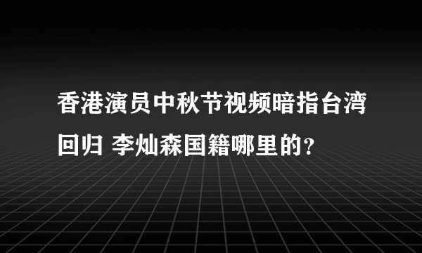 香港演员中秋节视频暗指台湾回归 李灿森国籍哪里的？