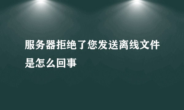 服务器拒绝了您发送离线文件是怎么回事