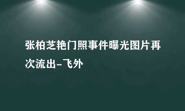 张柏芝艳门照事件曝光图片再次流出-飞外